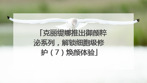 克丽缇娜推出御颜粹泌系列，解锁细胞级修护（7）焕颜体验