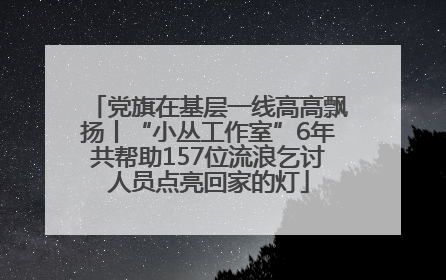 党旗在基层一线高高飘扬丨“小丛工作室”6年共帮助157位流浪乞讨人员点亮回家的灯