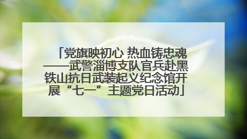 党旗映初心 热血铸忠魂——武警淄博支队官兵赴黑铁山抗日武装起义纪念馆开展“七一”主题党日活动