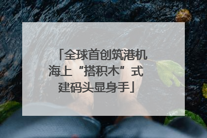 全球首创筑港机海上“搭积木”式建码头显身手