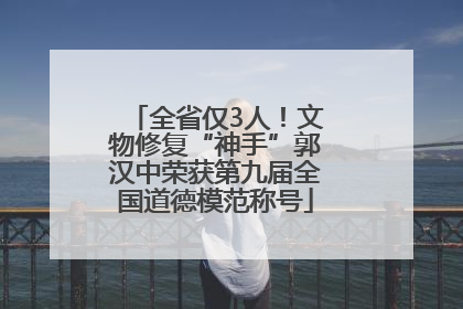 全省仅3人！文物修复“神手”郭汉中荣获第九届全国道德模范称号
