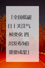 全国低碳日丨关注气候变化 四川发布5份重要成果