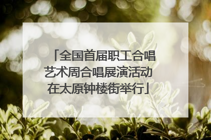 全国首届职工合唱艺术周合唱展演活动在太原钟楼街举行