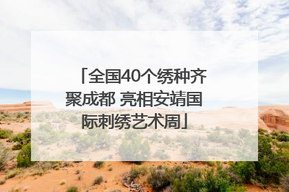 全国40个绣种齐聚成都 亮相安靖国际刺绣艺术周