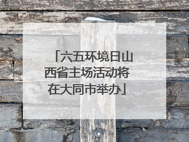 六五环境日山西省主场活动将在大同市举办