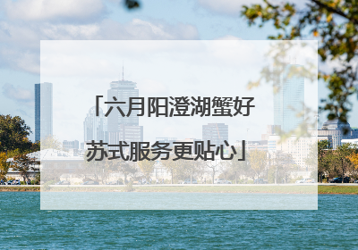 六月阳澄湖蟹好 苏式服务更贴心