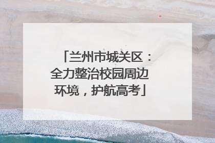 兰州市城关区：全力整治校园周边环境，护航高考