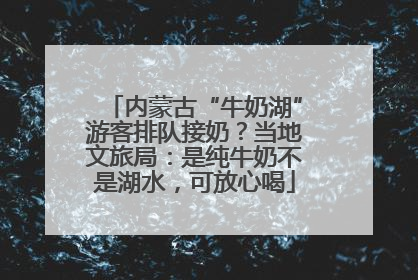 内蒙古“牛奶湖”游客排队接奶？当地文旅局：是纯牛奶不是湖水，可放心喝