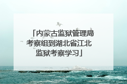 内蒙古监狱管理局考察组到湖北省江北监狱考察学习