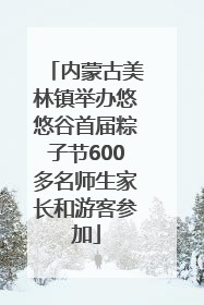 内蒙古美林镇举办悠悠谷首届粽子节600多名师生家长和游客参加
