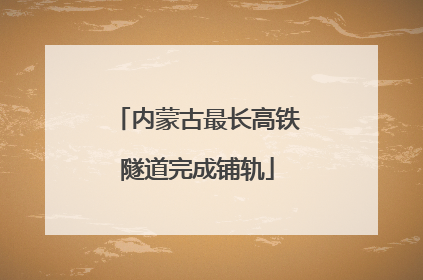 内蒙古最长高铁隧道完成铺轨
