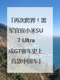 再次跨界！雷军官宣小米SU7 Ultra成GT赛车史上首款中国车