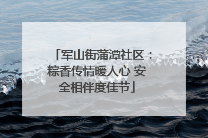 军山街蒲潭社区：粽香传情暖人心 安全相伴度佳节