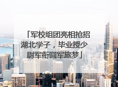 军校组团亮相抢招湖北学子，毕业授少尉军衔圆军旅梦