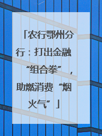 农行鄂州分行：打出金融“组合拳”，助燃消费“烟火气”