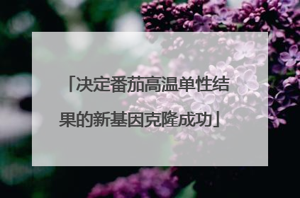 决定番茄高温单性结果的新基因克隆成功