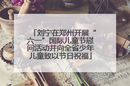 刘宁在郑州开展“六一”国际儿童节慰问活动并向全省少年儿童致以节日祝福