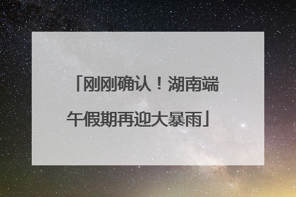 刚刚确认！湖南端午假期再迎大暴雨