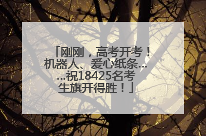 刚刚，高考开考！机器人、爱心纸条……祝18425名考生旗开得胜！