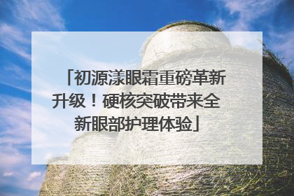 初源漾眼霜重磅革新升级！硬核突破带来全新眼部护理体验