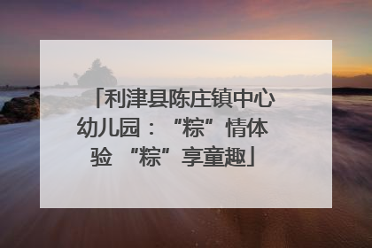 利津县陈庄镇中心幼儿园：“粽”情体验 “粽”享童趣