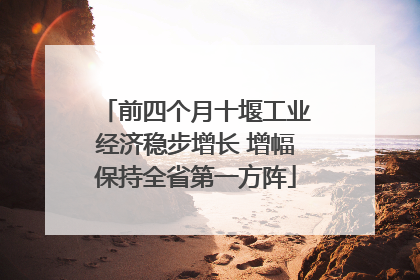 前四个月十堰工业经济稳步增长 增幅保持全省第一方阵