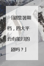 剧集暑期档，四大平台有能打的剧吗？