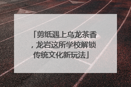 剪纸遇上乌龙茶香，龙岩这所学校解锁传统文化新玩法
