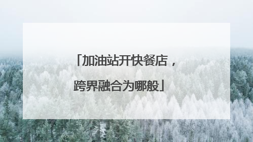加油站开快餐店，跨界融合为哪般