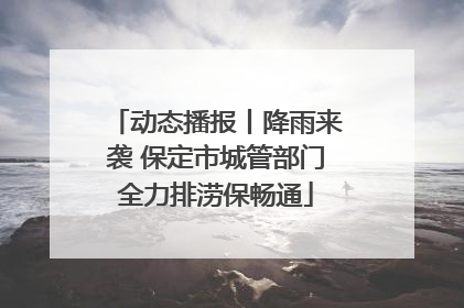 动态播报丨降雨来袭 保定市城管部门全力排涝保畅通