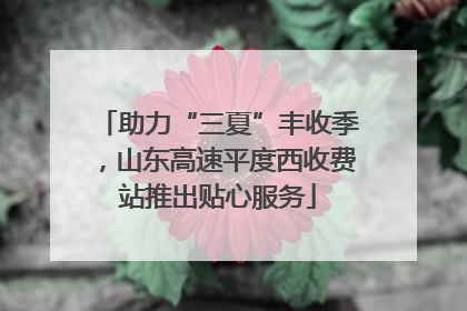 助力“三夏”丰收季，山东高速平度西收费站推出贴心服务