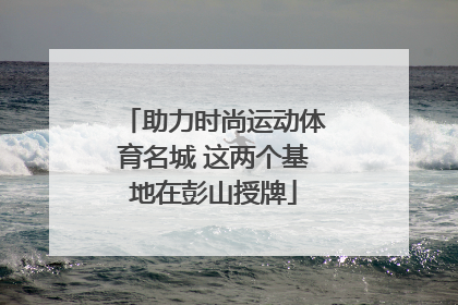 助力时尚运动体育名城 这两个基地在彭山授牌