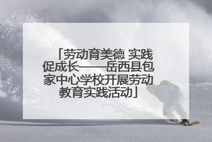 劳动育美德 实践促成长——岳西县包家中心学校开展劳动教育实践活动
