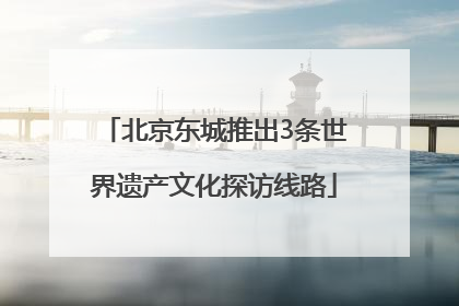 北京东城推出3条世界遗产文化探访线路