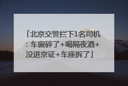北京交警拦下1名司机：车窗碎了+喝隔夜酒+没进京证+车座拆了