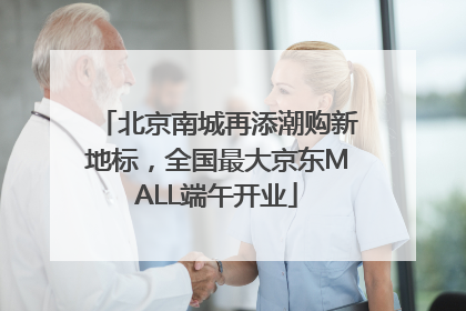 北京南城再添潮购新地标，全国最大京东MALL端午开业