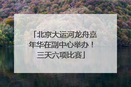 北京大运河龙舟嘉年华在副中心举办！三天六项比赛