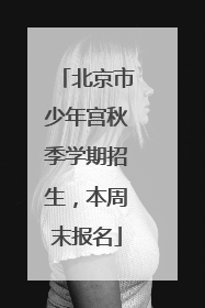 北京市少年宫秋季学期招生，本周末报名