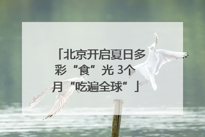 北京开启夏日多彩“食”光 3个月“吃遍全球”