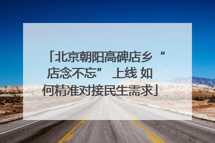 北京朝阳高碑店乡“店念不忘” 上线 如何精准对接民生需求
