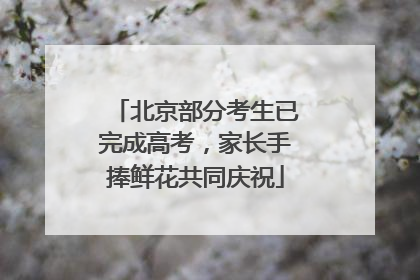 北京部分考生已完成高考，家长手捧鲜花共同庆祝