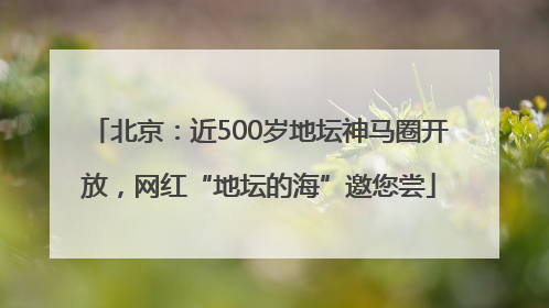 北京：近500岁地坛神马圈开放，网红“地坛的海”邀您尝