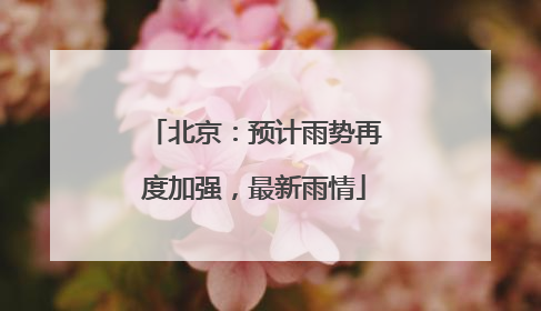 北京：预计雨势再度加强，最新雨情
