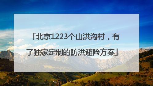 北京1223个山洪沟村，有了独家定制的防洪避险方案