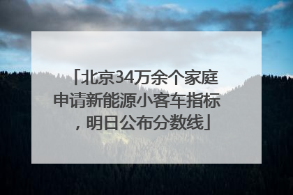 北京34万余个家庭申请新能源小客车指标，明日公布分数线