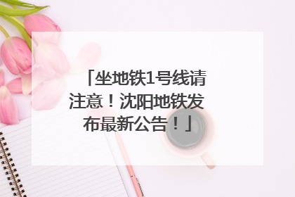 坐地铁1号线请注意！沈阳地铁发布最新公告！