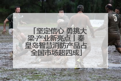 坚定信心 勇挑大梁·产业新亮点丨秦皇岛智慧消防产品占全国市场超四成