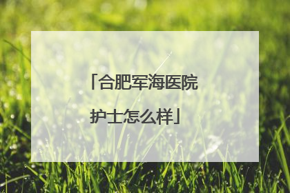 合肥军海医院护士怎么样