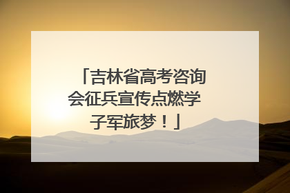 吉林省高考咨询会征兵宣传点燃学子军旅梦！