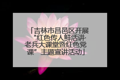 吉林市昌邑区开展“红色传人鲜活讲·老兵大课堂暨红色党课”主题宣讲活动